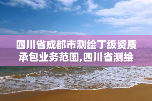 四川省成都市測繪丁級資質承包業務范圍,四川省測繪乙級資質條件。