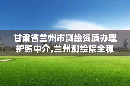 甘肅省蘭州市測繪資質辦理護照中介,蘭州測繪院全稱