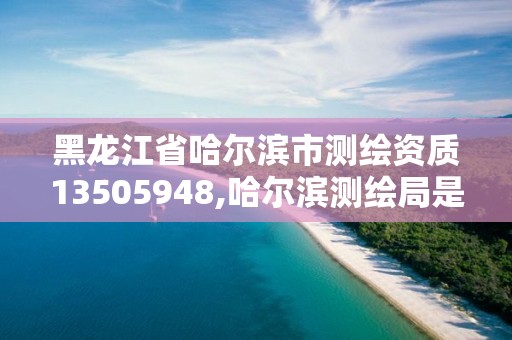 黑龍江省哈爾濱市測繪資質13505948,哈爾濱測繪局是干什么的