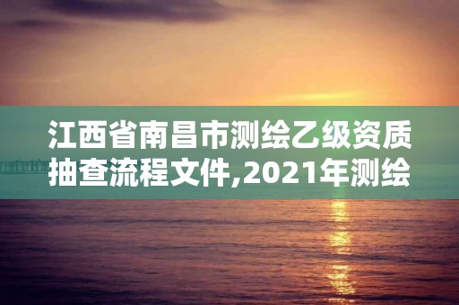 江西省南昌市測繪乙級資質抽查流程文件,2021年測繪乙級資質