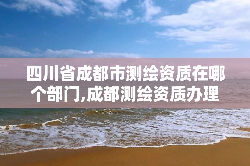 四川省成都市測繪資質在哪個部門,成都測繪資質辦理