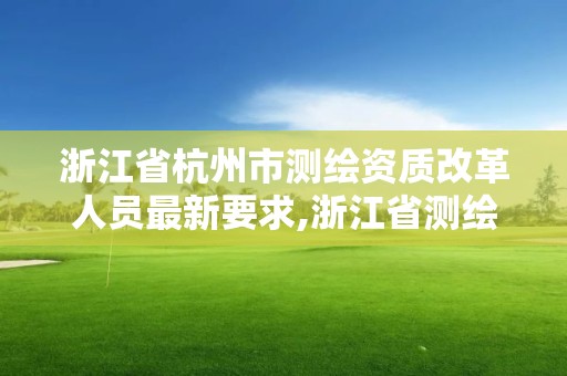 浙江省杭州市測繪資質改革人員最新要求,浙江省測繪資質管理實施細則。