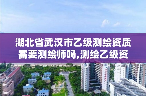 湖北省武漢市乙級測繪資質需要測繪師嗎,測繪乙級資質的要求