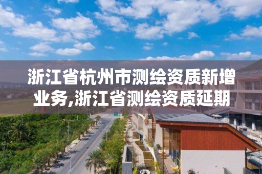 浙江省杭州市測繪資質新增業務,浙江省測繪資質延期公告