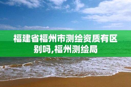 福建省福州市測繪資質有區別嗎,福州測繪局