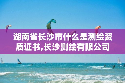 湖南省長沙市什么是測繪資質證書,長沙測繪有限公司待遇。