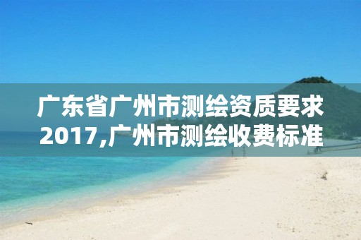 廣東省廣州市測繪資質要求2017,廣州市測繪收費標準