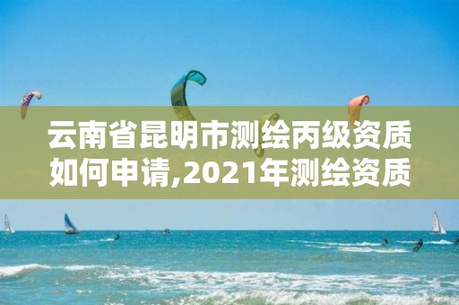 云南省昆明市測繪丙級資質如何申請,2021年測繪資質丙級申報條件