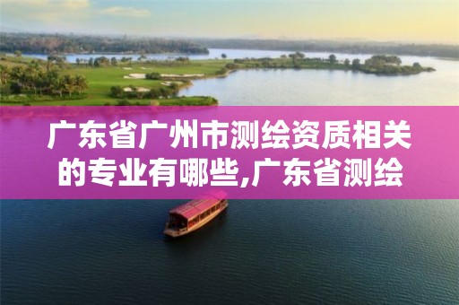 廣東省廣州市測(cè)繪資質(zhì)相關(guān)的專業(yè)有哪些,廣東省測(cè)繪資質(zhì)單位名單。