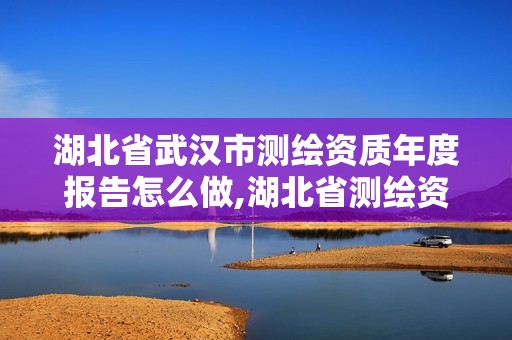 湖北省武漢市測繪資質(zhì)年度報告怎么做,湖北省測繪資質(zhì)延期公告。