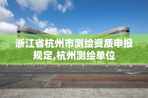 浙江省杭州市測繪資質申報規定,杭州測繪單位