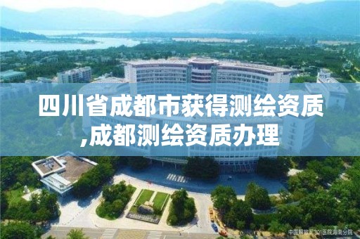 四川省成都市獲得測繪資質(zhì),成都測繪資質(zhì)辦理