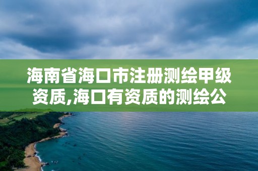 海南省海口市注冊測繪甲級資質,海口有資質的測繪公司