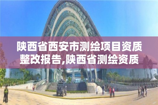 陜西省西安市測繪項目資質整改報告,陜西省測繪資質單位質量保證體系考核細則