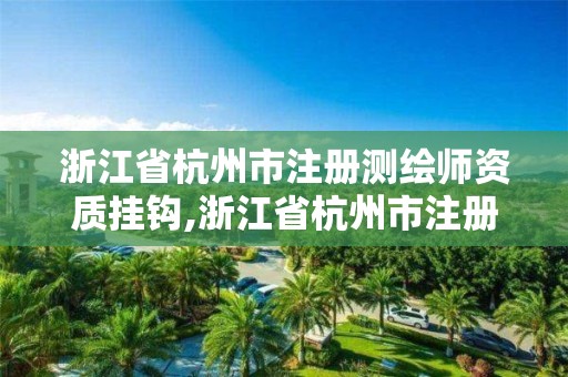 浙江省杭州市注冊測繪師資質掛鉤,浙江省杭州市注冊測繪師資質掛鉤企業名單