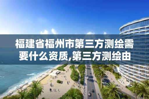 福建省福州市第三方測繪需要什么資質,第三方測繪由誰委托