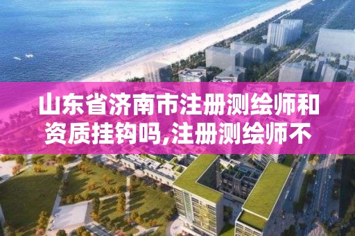 山東省濟南市注冊測繪師和資質掛鉤嗎,注冊測繪師不與資質掛鉤了。