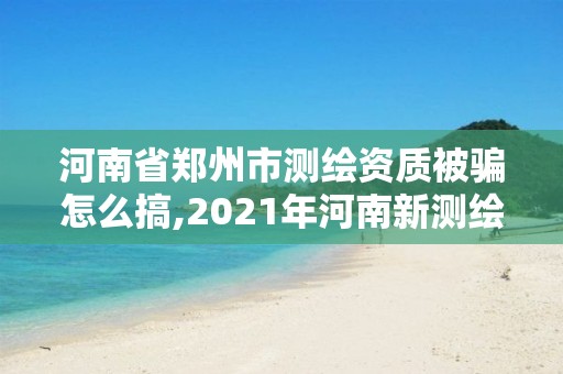 河南省鄭州市測繪資質(zhì)被騙怎么搞,2021年河南新測繪資質(zhì)辦理