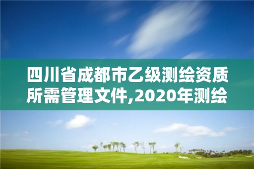 四川省成都市乙級(jí)測(cè)繪資質(zhì)所需管理文件,2020年測(cè)繪資質(zhì)乙級(jí)需要什么條件。