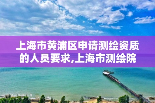 上海市黃浦區(qū)申請測繪資質(zhì)的人員要求,上海市測繪院營業(yè)時間