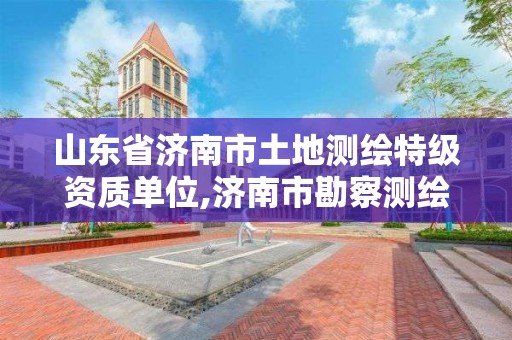 山東省濟南市土地測繪特級資質(zhì)單位,濟南市勘察測繪研究院資質(zhì)