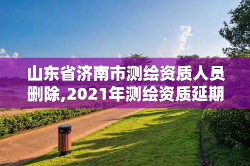 山東省濟(jì)南市測繪資質(zhì)人員刪除,2021年測繪資質(zhì)延期山東