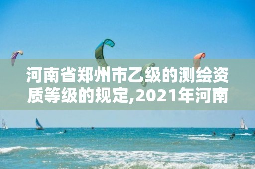 河南省鄭州市乙級的測繪資質等級的規定,2021年河南新測繪資質辦理。