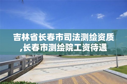 吉林省長春市司法測繪資質(zhì),長春市測繪院工資待遇