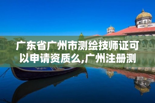 廣東省廣州市測繪技師證可以申請資質么,廣州注冊測繪師報名時間。