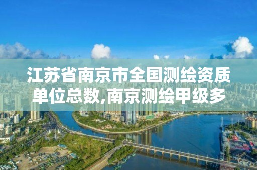 江蘇省南京市全國測繪資質單位總數,南京測繪甲級多少家