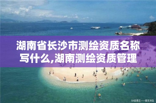 湖南省長沙市測繪資質名稱寫什么,湖南測繪資質管理