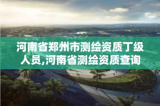 河南省鄭州市測繪資質丁級人員,河南省測繪資質查詢