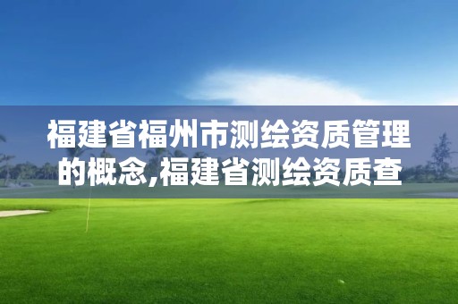 福建省福州市測繪資質(zhì)管理的概念,福建省測繪資質(zhì)查詢