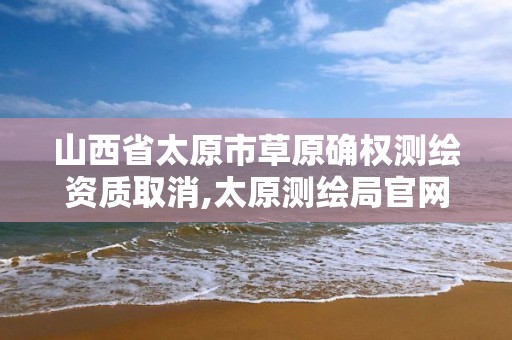 山西省太原市草原確權測繪資質取消,太原測繪局官網