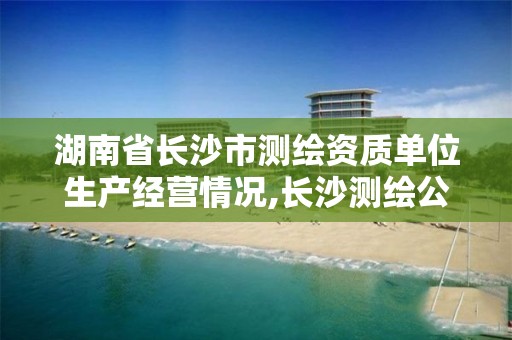 湖南省長沙市測繪資質單位生產經營情況,長沙測繪公司資質有哪家。