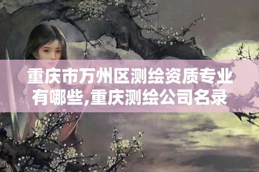 重慶市萬州區(qū)測繪資質(zhì)專業(yè)有哪些,重慶測繪公司名錄