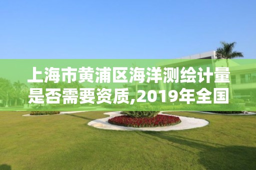 上海市黃浦區海洋測繪計量是否需要資質,2019年全國海洋測繪甲級資質單位