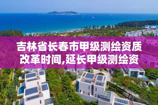 吉林省長春市甲級測繪資質改革時間,延長甲級測繪資質