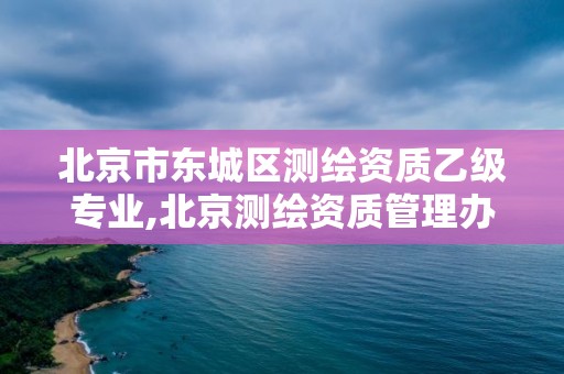 北京市東城區測繪資質乙級專業,北京測繪資質管理辦法