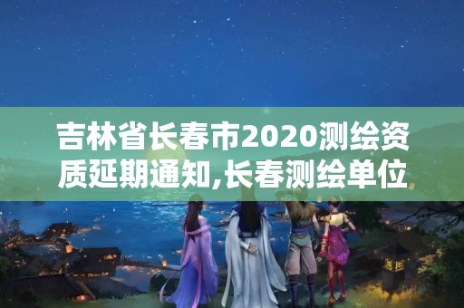 吉林省長春市2020測繪資質延期通知,長春測繪單位