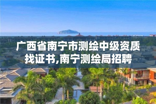 廣西省南寧市測繪中級資質找證書,南寧測繪局招聘