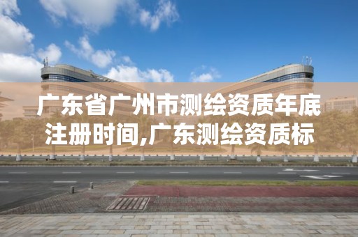 廣東省廣州市測繪資質年底注冊時間,廣東測繪資質標準