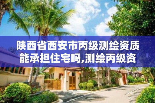 陜西省西安市丙級測繪資質能承擔住宅嗎,測繪丙級資質承攬的業務范圍。