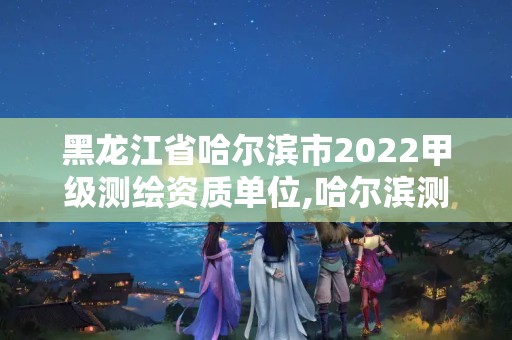 黑龍江省哈爾濱市2022甲級測繪資質單位,哈爾濱測繪專科學校