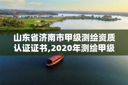 山東省濟南市甲級測繪資質認證證書,2020年測繪甲級資質條件