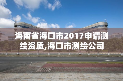 海南省海口市2017申請(qǐng)測(cè)繪資質(zhì),海口市測(cè)繪公司