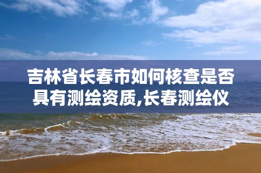 吉林省長春市如何核查是否具有測繪資質(zhì),長春測繪儀器店電話。