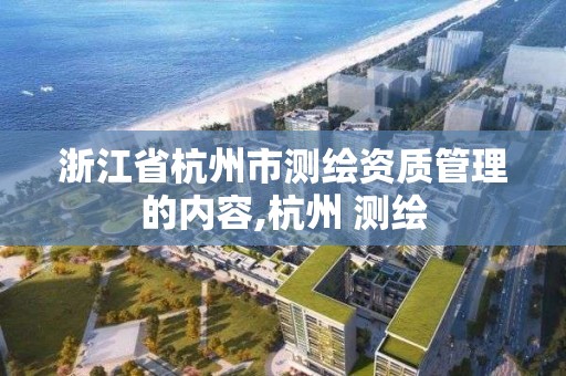 浙江省杭州市測繪資質管理的內(nèi)容,杭州 測繪