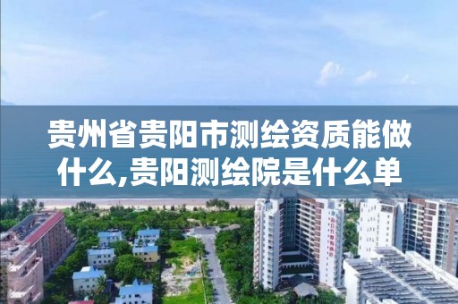 貴州省貴陽市測繪資質能做什么,貴陽測繪院是什么單位