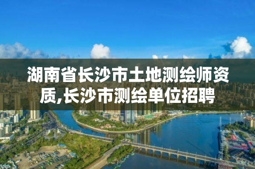 湖南省長沙市土地測繪師資質,長沙市測繪單位招聘